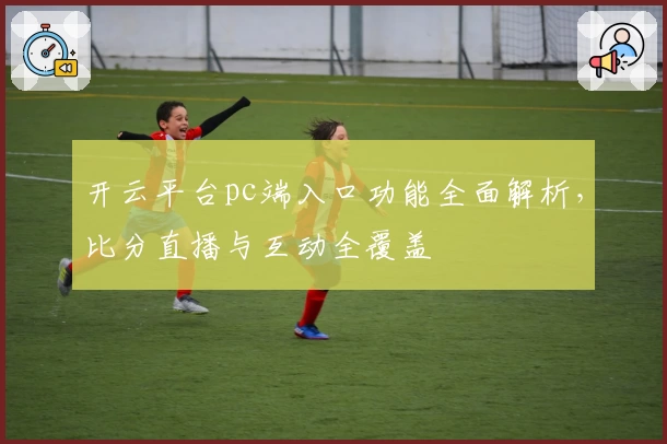 开云平台pc端入口功能全面解析，比分直播与互动全覆盖