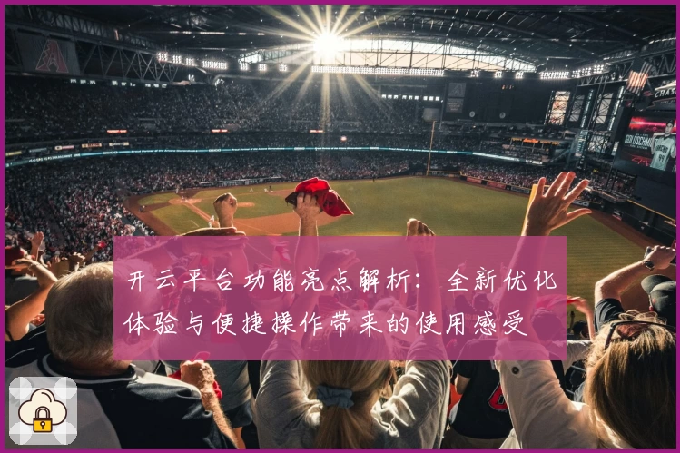 开云平台功能亮点解析：全新优化体验与便捷操作带来的使用感受