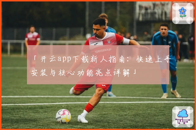 「开云app下载新人指南：快速上手安装与核心功能亮点详解」