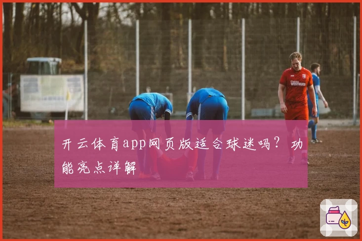 开云体育app网页版适合球迷吗？功能亮点详解