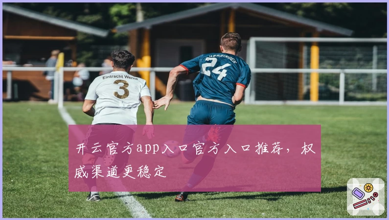 开云官方app入口官方入口推荐，权威渠道更稳定