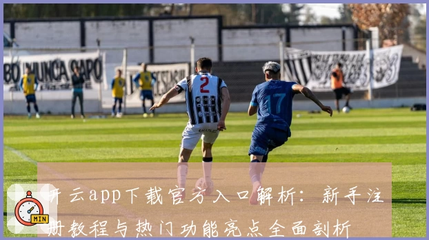 开云app下载官方入口解析：新手注册教程与热门功能亮点全面剖析