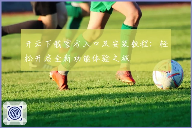 开云下载官方入口及安装教程：轻松开启全新功能体验之旅