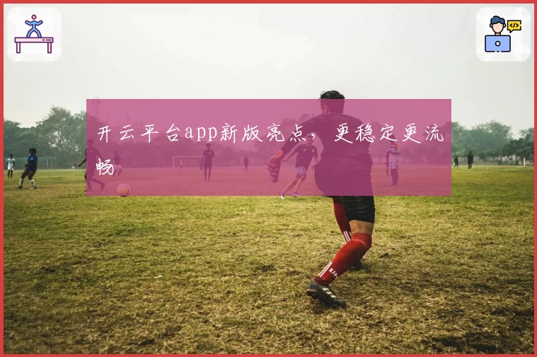 开云平台app新版亮点，更稳定更流畅