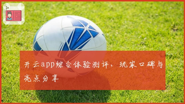 开云app综合体验测评，玩家口碑与亮点分享