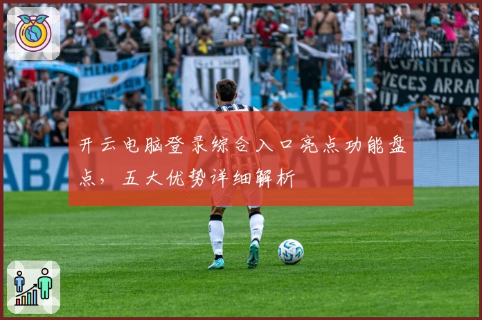 开云电脑登录综合入口亮点功能盘点，五大优势详细解析