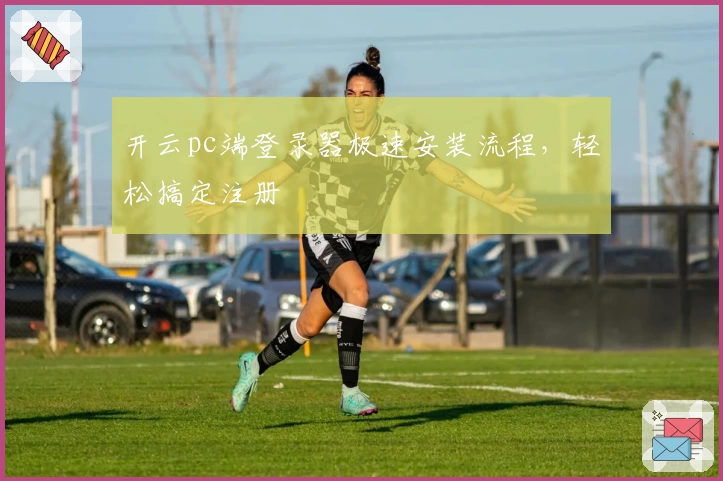 开云pc端登录器极速安装流程，轻松搞定注册