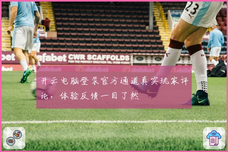 开云电脑登录官方通道真实玩家评论，体验反馈一目了然