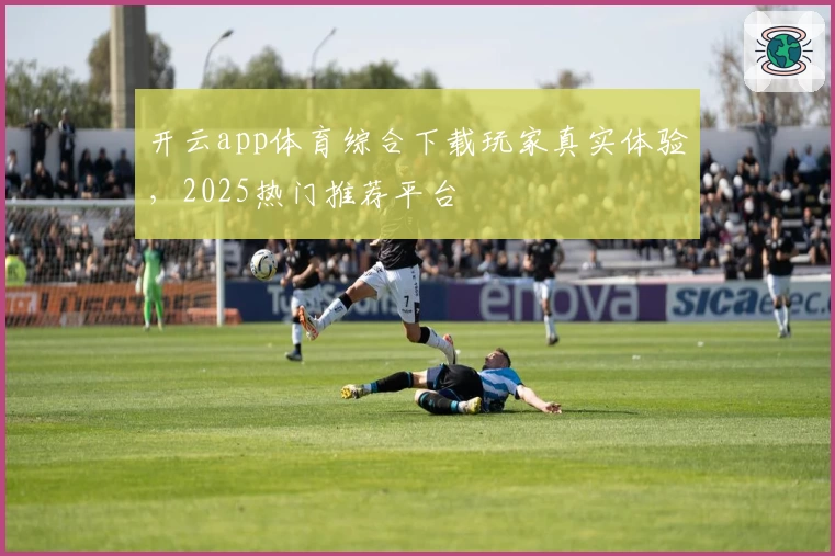 开云app体育综合下载玩家真实体验，2025热门推荐平台