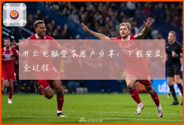 开云电脑登录用户分享，下载安装全过程