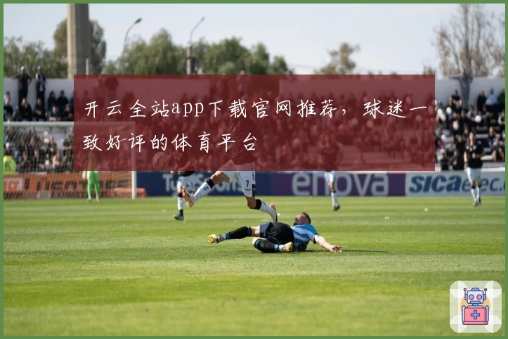 开云全站app下载官网推荐，球迷一致好评的体育平台