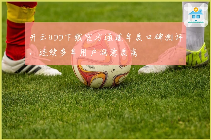 开云app下载官方通道年度口碑测评，连续多年用户满意度高
