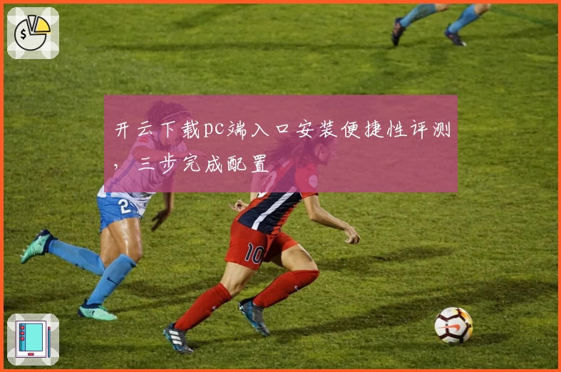 开云下载pc端入口安装便捷性评测,三步完成配置