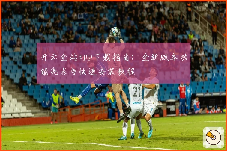 开云全站app下载指南:全新版本功能亮点与快速安装教程