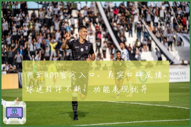 开云app官方入口，真实口碑反馈，球迷好评不断，功能表现优异