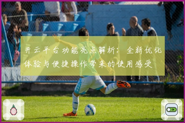 开云平台功能亮点解析：全新优化体验与便捷操作带来的使用感受