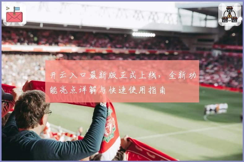 开云入口最新版正式上线，全新功能亮点详解与快速使用指南