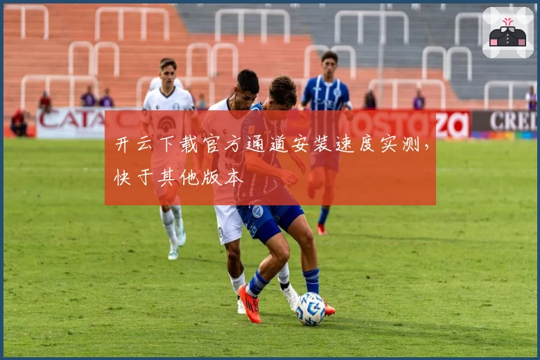 开云下载官方通道安装速度实测，快于其他版本