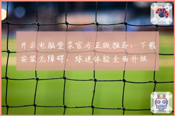 开云电脑登录官方正版推荐，下载安装无障碍，球迷体验全面升级