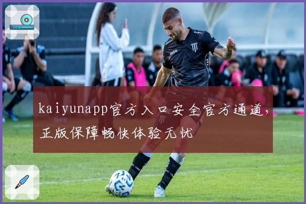 kaiyunapp官方入口安全官方通道，正版保障畅快体验无忧