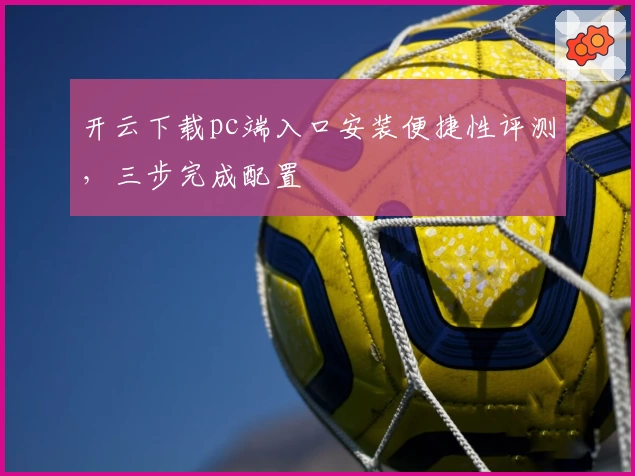 开云下载pc端入口安装便捷性评测，三步完成配置