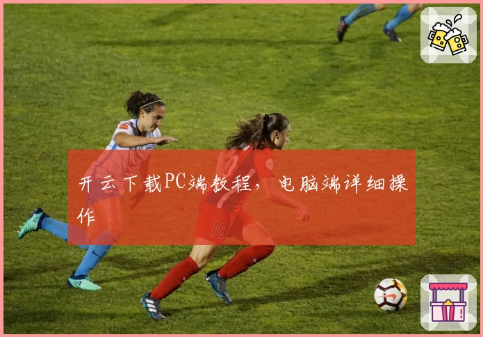 开云下载PC端教程，电脑端详细操作