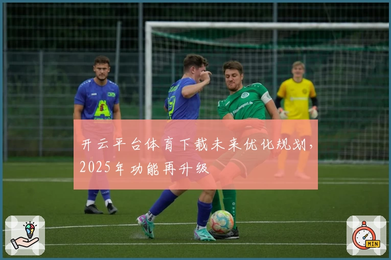 开云平台体育下载未来优化规划，2025年功能再升级