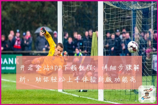 开云全站app下载教程：详细步骤解析，助你轻松上手体验新版功能亮点