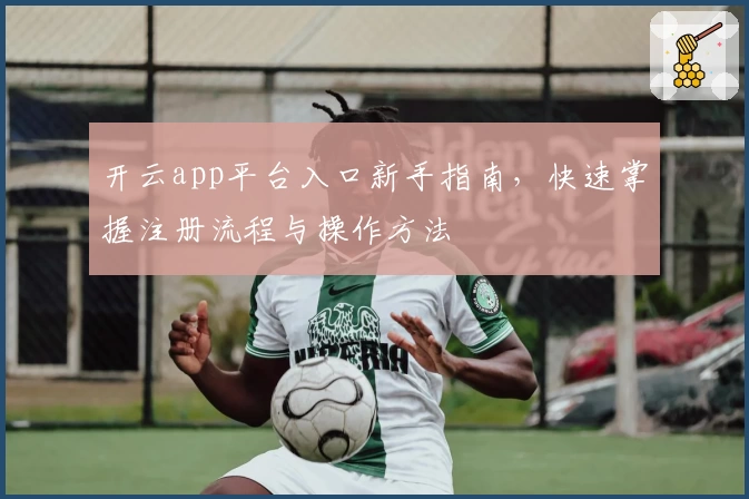 开云app平台入口新手指南，快速掌握注册流程与操作方法