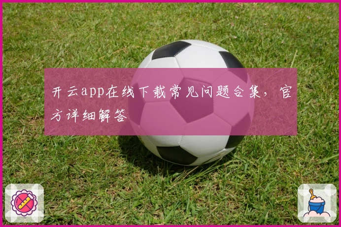 开云app在线下载常见问题合集，官方详细解答