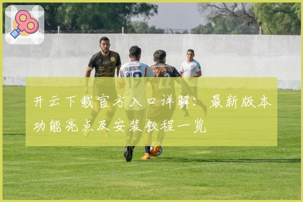 开云下载官方入口详解:最新版本功能亮点及安装教程一览
