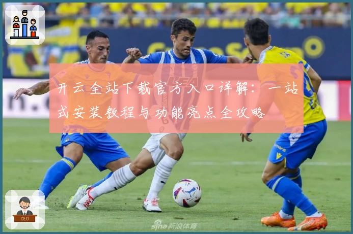 开云全站下载官方入口详解：一站式安装教程与功能亮点全攻略