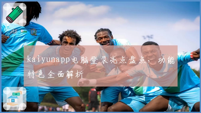 kaiyunapp电脑登录亮点盘点，功能特色全面解析
