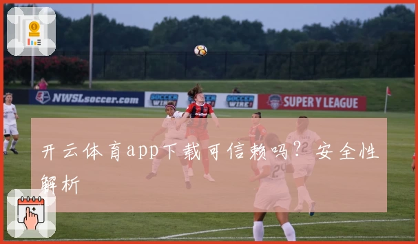 开云体育app下载可信赖吗？安全性解析