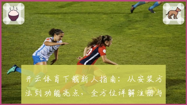 开云体育下载新人指南：从安装方法到功能亮点，全方位详解注册与使用体验
