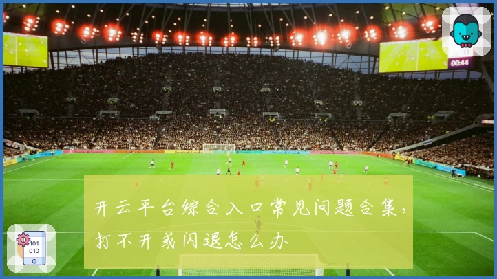 开云平台综合入口常见问题合集，打不开或闪退怎么办