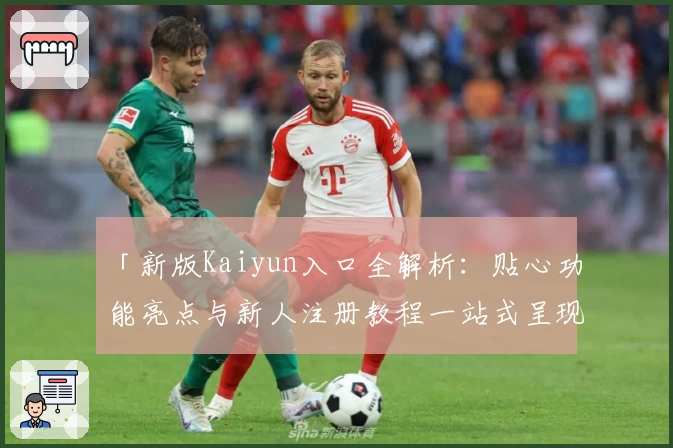 「新版Kaiyun入口全解析:贴心功能亮点与新人注册教程一站式呈现」